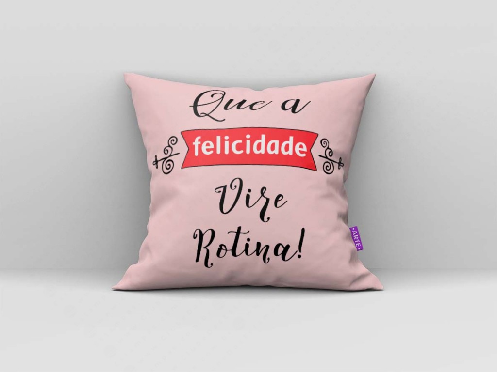 ARTE PARA ALMOFADA QUE A FELICIDADE VIRE ROTINA - KIT AMOR CARINHO FELICIDADE-4585